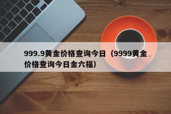 999.9黄金价格查询今日（9999黄金价格查询今日金六福）