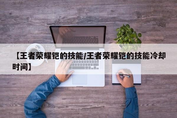 【王者荣耀铠的技能／王者荣耀铠的技能冷却时间】