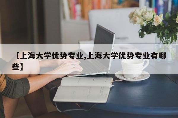 【上海大学优势专业,上海大学优势专业有哪些】
