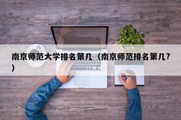 南京师范大学排名第几（南京师范排名第几？）