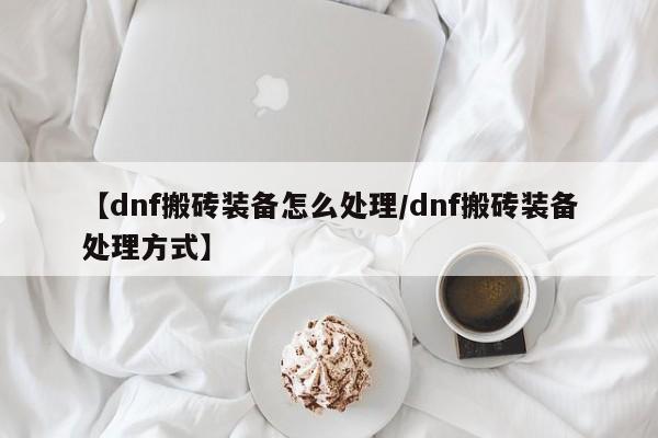 【dnf搬砖装备怎么处理／dnf搬砖装备处理方式】