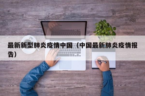 最新新型肺炎疫情中国（中国最新肺炎疫情报告）