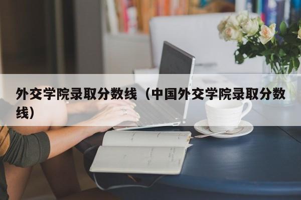 外交学院录取分数线（中国外交学院录取分数线）
