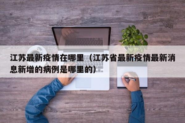 江苏最新疫情在哪里（江苏省最新疫情最新消息新增的病例是哪里的）