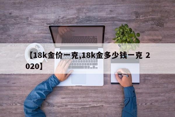 【18k金价一克,18k金多少钱一克 2020】