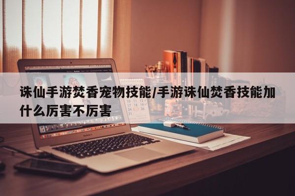 诛仙手游焚香宠物技能／手游诛仙焚香技能加什么厉害不厉害