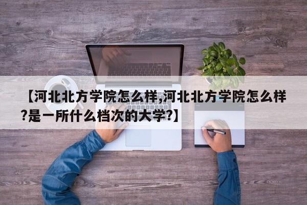 【河北北方学院怎么样,河北北方学院怎么样？是一所什么档次的大学？】