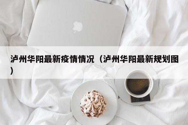 泸州华阳最新疫情情况（泸州华阳最新规划图）