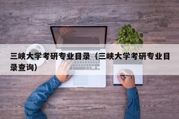 三峡大学考研专业目录（三峡大学考研专业目录查询）