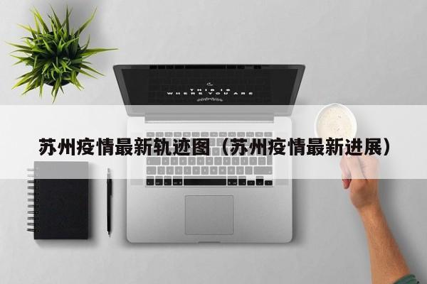 苏州疫情最新轨迹图（苏州疫情最新进展）