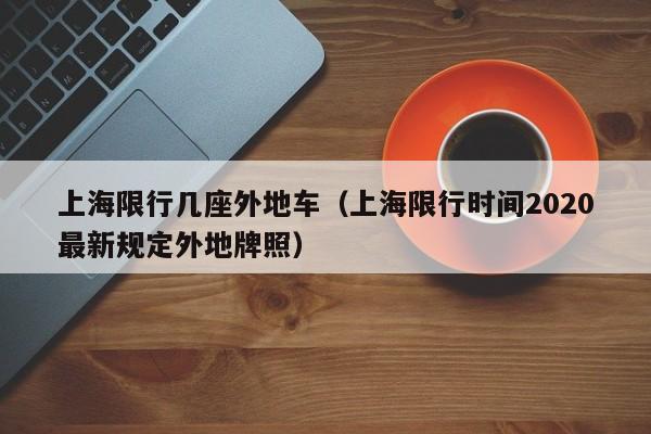 上海限行几座外地车（上海限行时间2020最新规定外地牌照）
