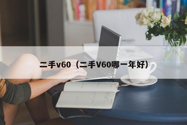 二手v60（二手V60哪一年好）