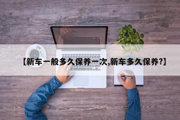 【新车一般多久保养一次,新车多久保养？】