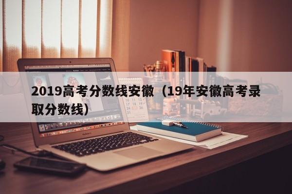 2019高考分数线安徽（19年安徽高考录取分数线）