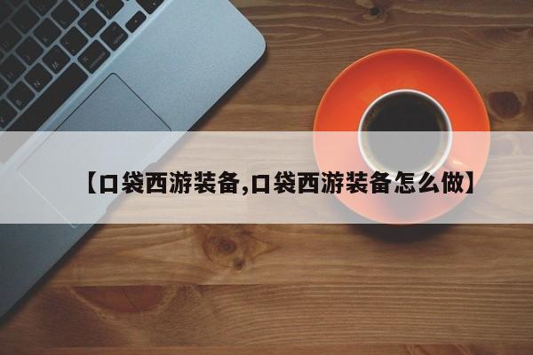 【口袋西游装备,口袋西游装备怎么做】