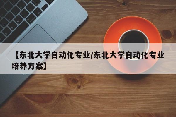 【东北大学自动化专业／东北大学自动化专业培养方案】