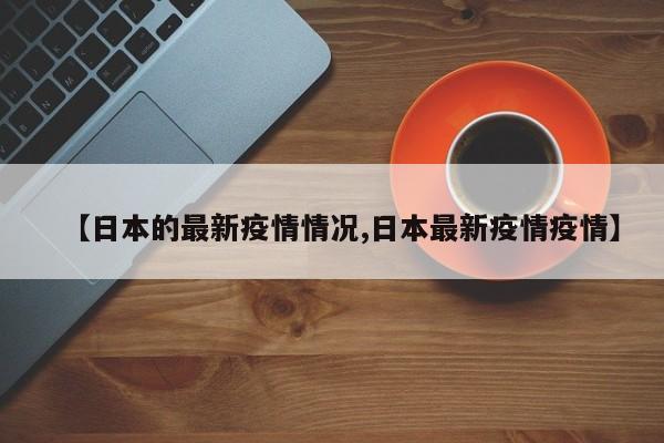 【日本的最新疫情情况,日本最新疫情疫情】