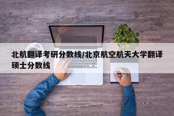 北航翻译考研分数线／北京航空航天大学翻译硕士分数线