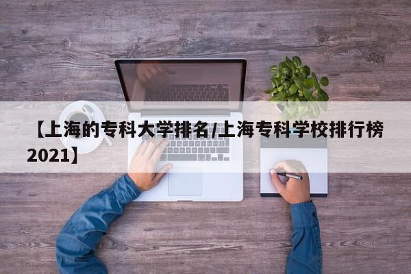 【上海的专科大学排名／上海专科学校排行榜2021】
