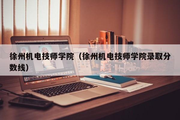 徐州机电技师学院（徐州机电技师学院录取分数线）