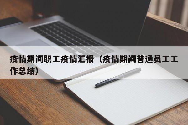 疫情期间职工疫情汇报（疫情期间普通员工工作总结）