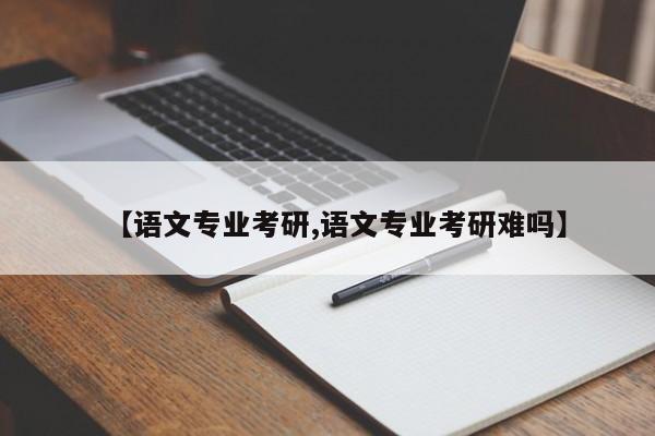 【语文专业考研,语文专业考研难吗】