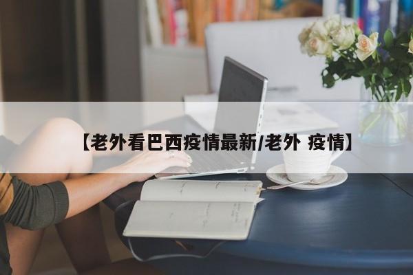 【老外看巴西疫情最新／老外 疫情】