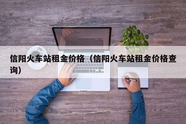 信阳火车站租金价格（信阳火车站租金价格查询）