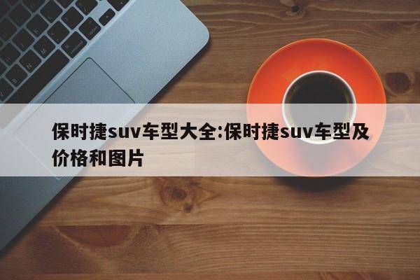 保时捷suv车型大全：保时捷suv车型及价格和图片