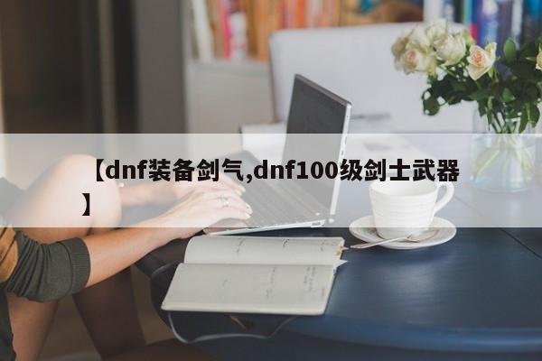 【dnf装备剑气,dnf100级剑士武器】