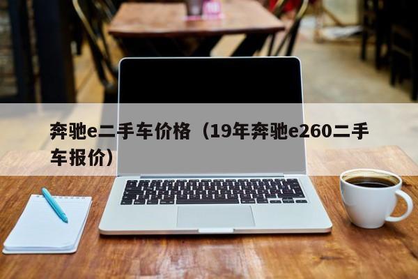 奔驰e二手车价格（19年奔驰e260二手车报价）