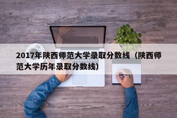 2017年陕西师范大学录取分数线（陕西师范大学历年录取分数线）