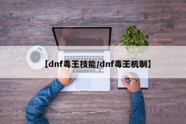 【dnf毒王技能／dnf毒王机制】