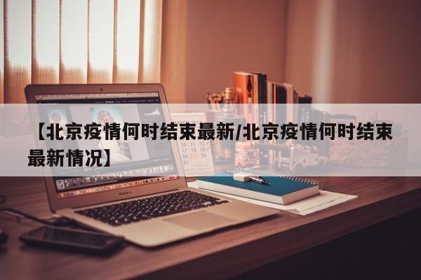 【北京疫情何时结束最新／北京疫情何时结束最新情况】