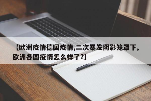 【欧洲疫情德国疫情,二次暴发阴影笼罩下,欧洲各国疫情怎么样了？】