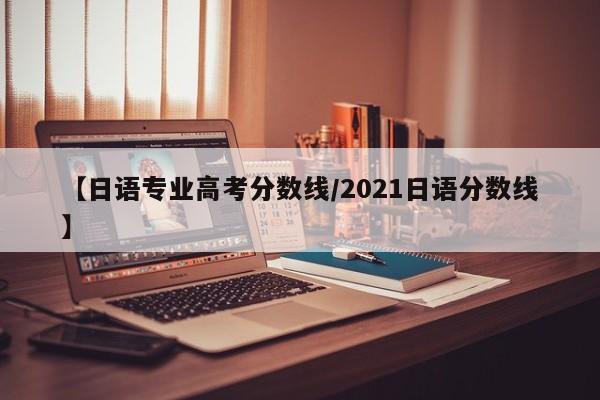 【日语专业高考分数线／2021日语分数线】