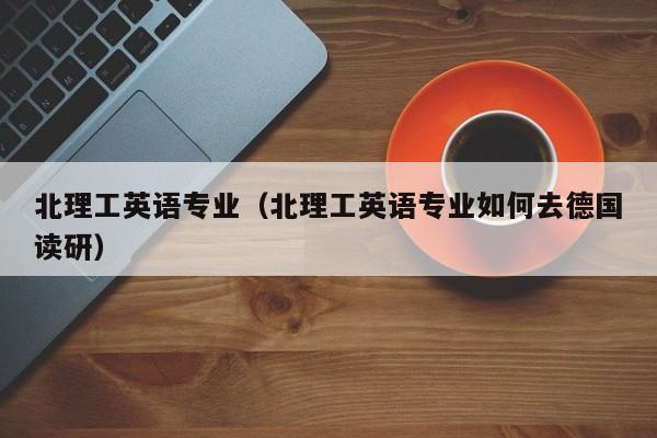 北理工英语专业（北理工英语专业如何去德国读研）