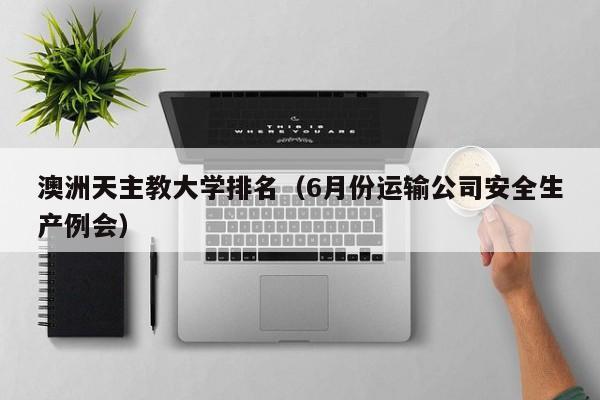 澳洲天主教大学排名（6月份运输公司安全生产例会）