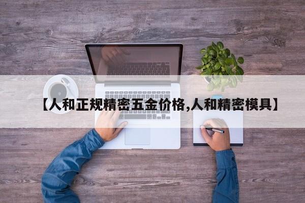 【人和正规精密五金价格,人和精密模具】