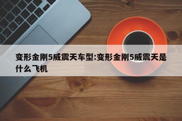 变形金刚5威震天车型：变形金刚5威震天是什么飞机