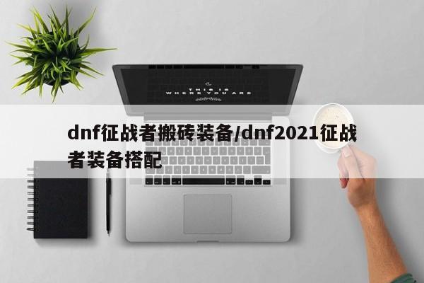 dnf征战者搬砖装备／dnf2021征战者装备搭配