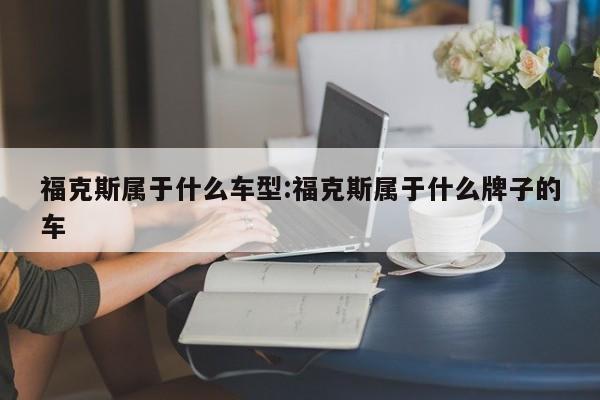 福克斯属于什么车型：福克斯属于什么牌子的车