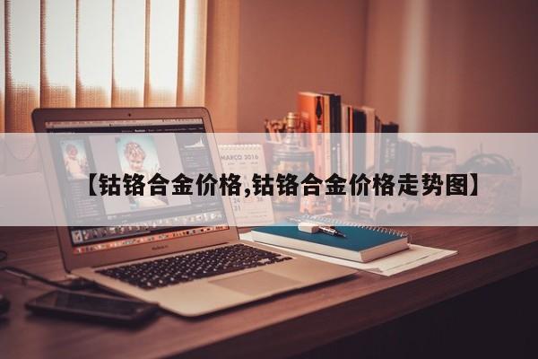 【钴铬合金价格,钴铬合金价格走势图】