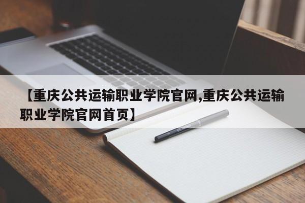 【重庆公共运输职业学院官网,重庆公共运输职业学院官网首页】