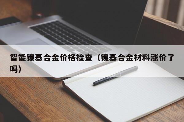 智能镍基合金价格检查（镍基合金材料涨价了吗）