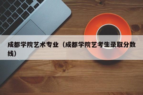 成都学院艺术专业（成都学院艺考生录取分数线）