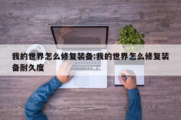 我的世界怎么修复装备：我的世界怎么修复装备耐久度