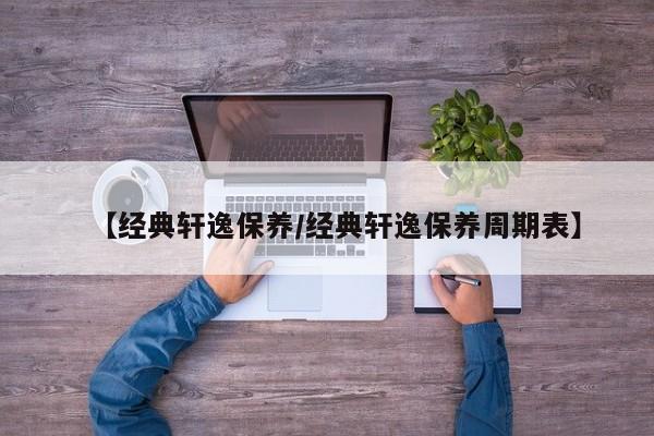 【经典轩逸保养／经典轩逸保养周期表】