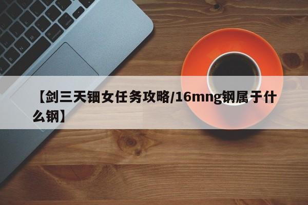 【剑三天钿女任务攻略／16mng钢属于什么钢】