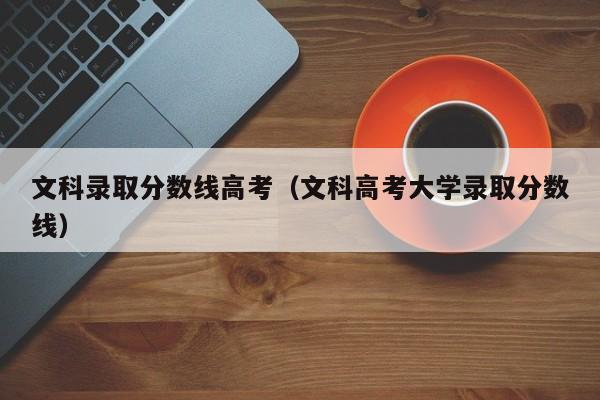 文科录取分数线高考（文科高考大学录取分数线）